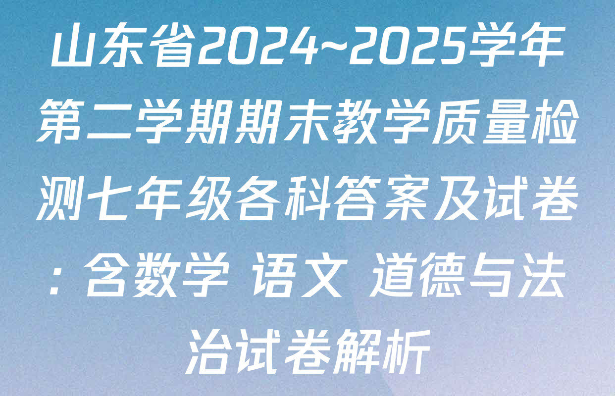 山东省2024~2025学年第二学期期末教学质量检测七年级各科答案及试卷: 含数学 语文 道德与法治试卷解析