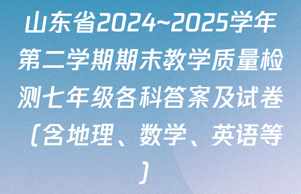 山东省2024~2025学年第二学期期末教学质量检测七年级各科答案及试卷（含地理、数学、英语等）
