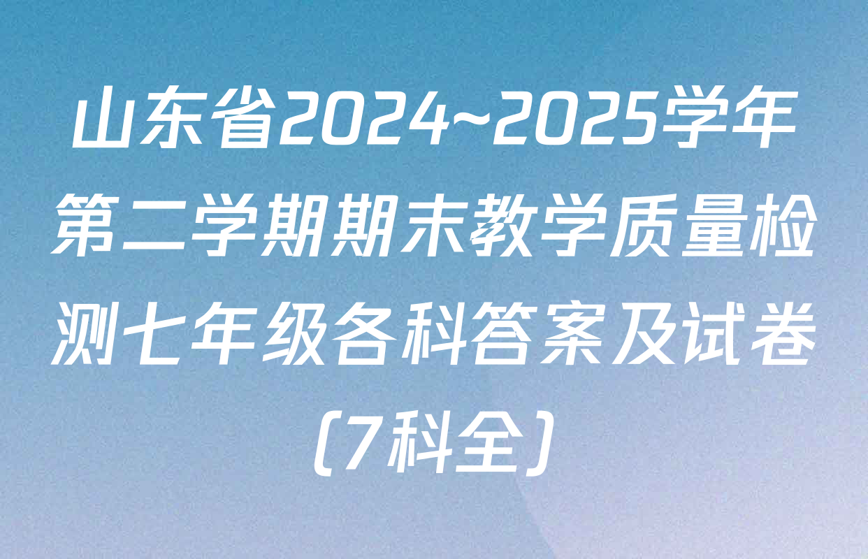 山东省2024~2025学年第二学期期末教学质量检测七年级各科答案及试卷（7科全）