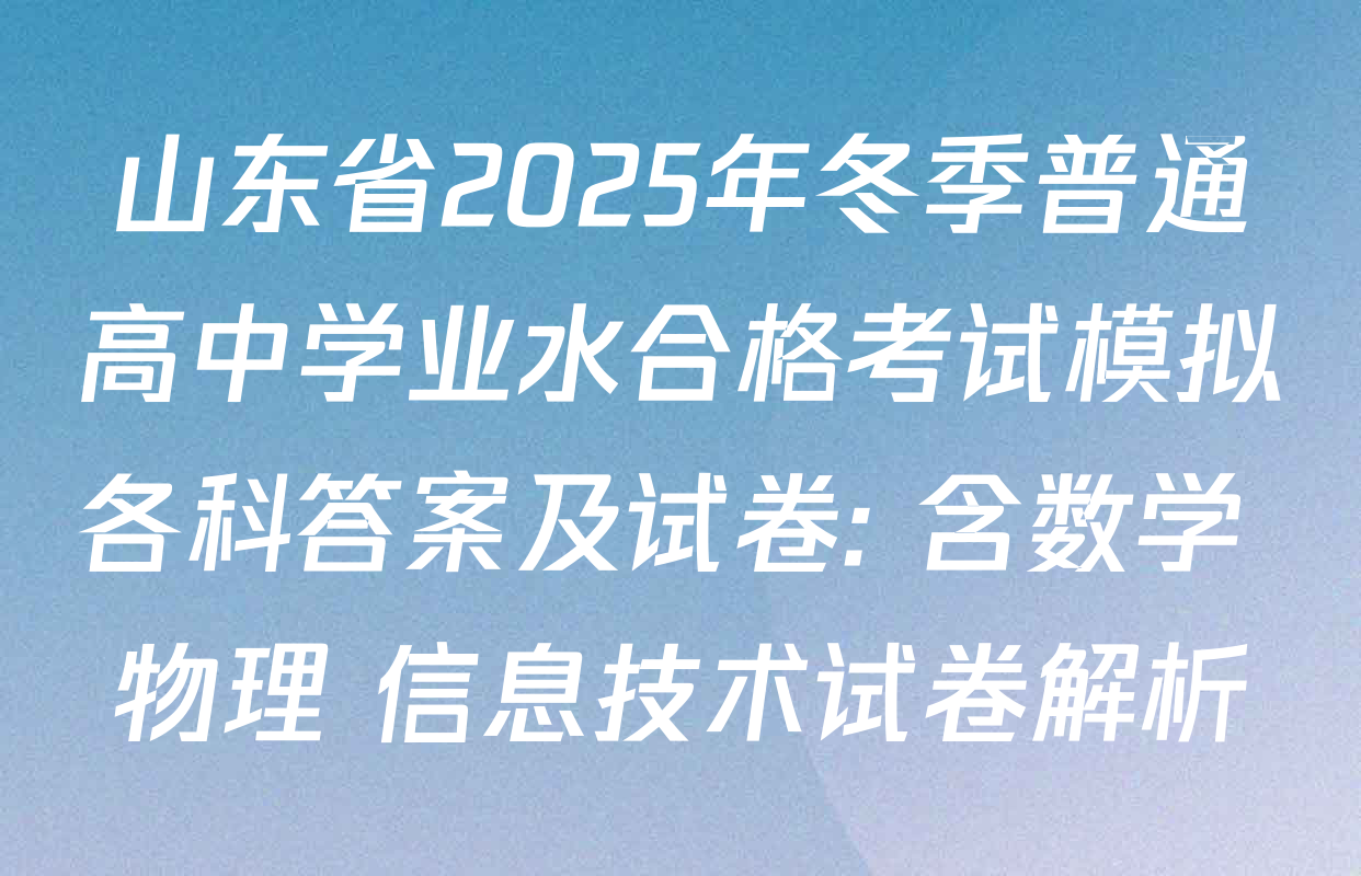 山东省2025年冬季普通高中学业水合格考试模拟各科答案及试卷: 含数学 物理 信息技术试卷解析