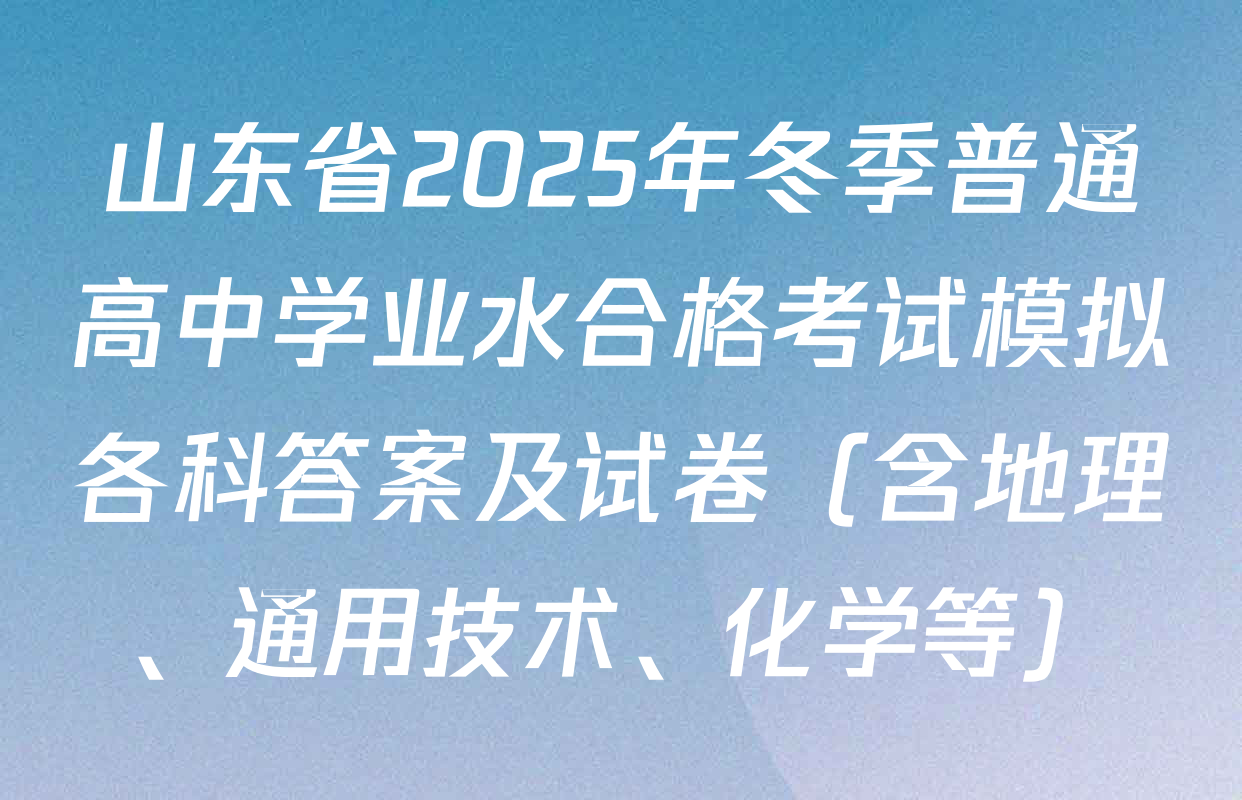 山东省2025年冬季普通高中学业水合格考试模拟各科答案及试卷（含地理、通用技术、化学等）