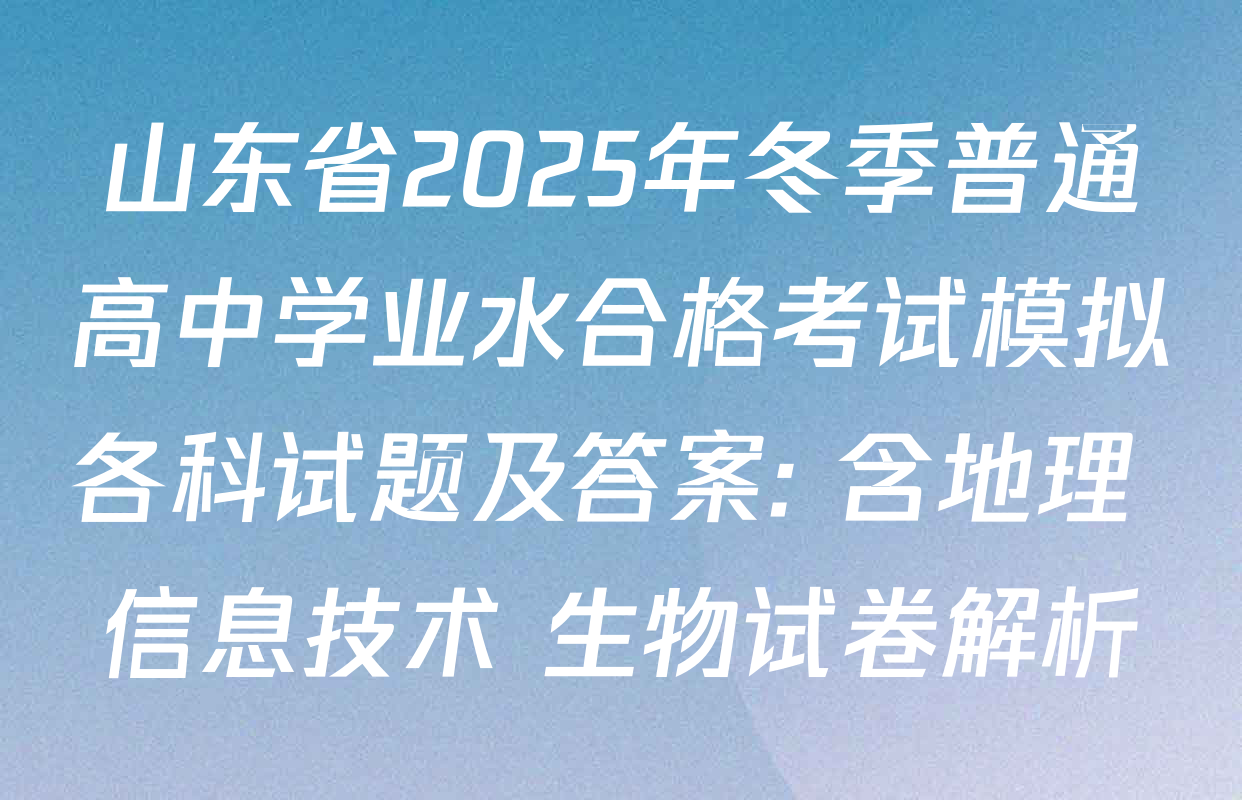 山东省2025年冬季普通高中学业水合格考试模拟各科试题及答案: 含地理 信息技术 生物试卷解析