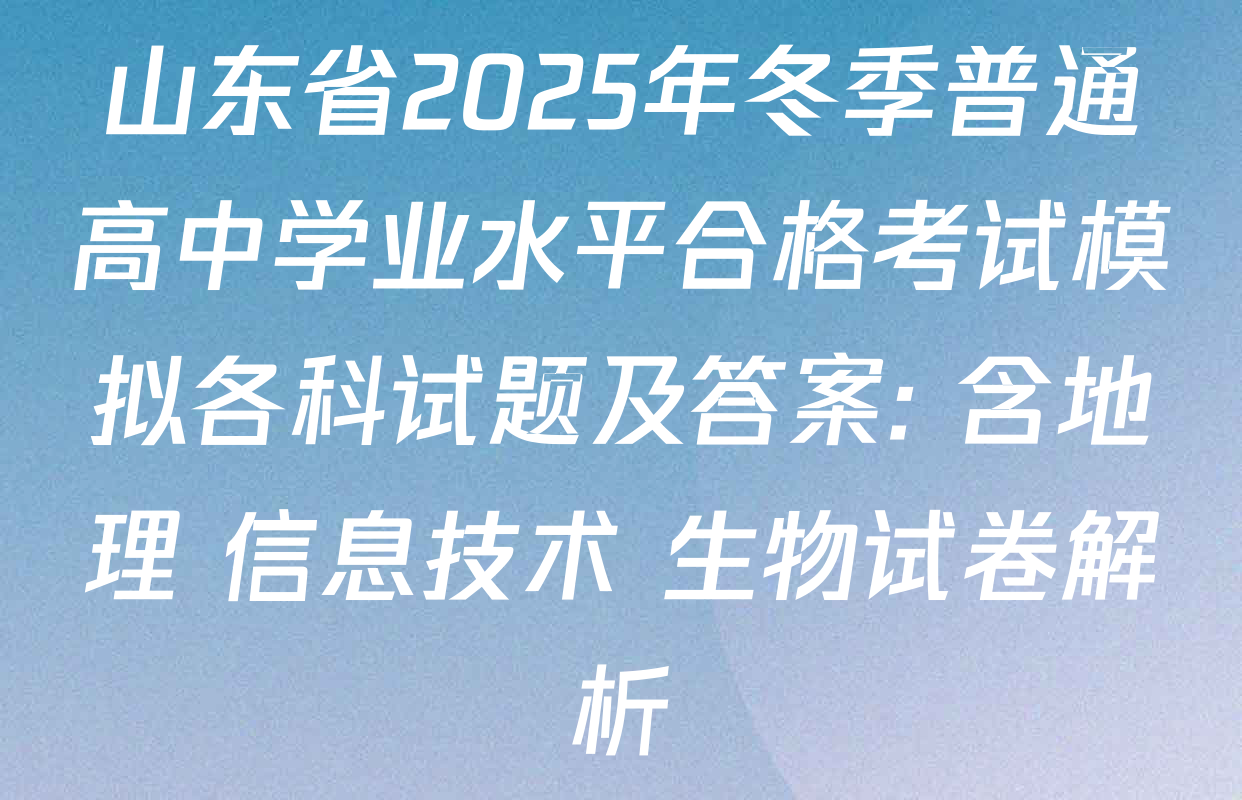 山东省2025年冬季普通高中学业水平合格考试模拟各科试题及答案: 含地理 信息技术 生物试卷解析
