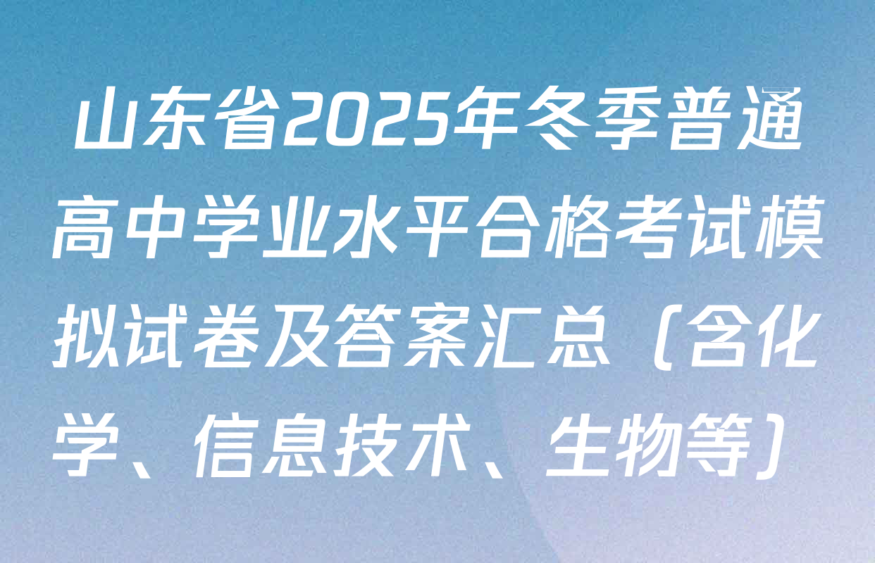 山东省2025年冬季普通高中学业水平合格考试模拟试卷及答案汇总（含化学、信息技术、生物等）