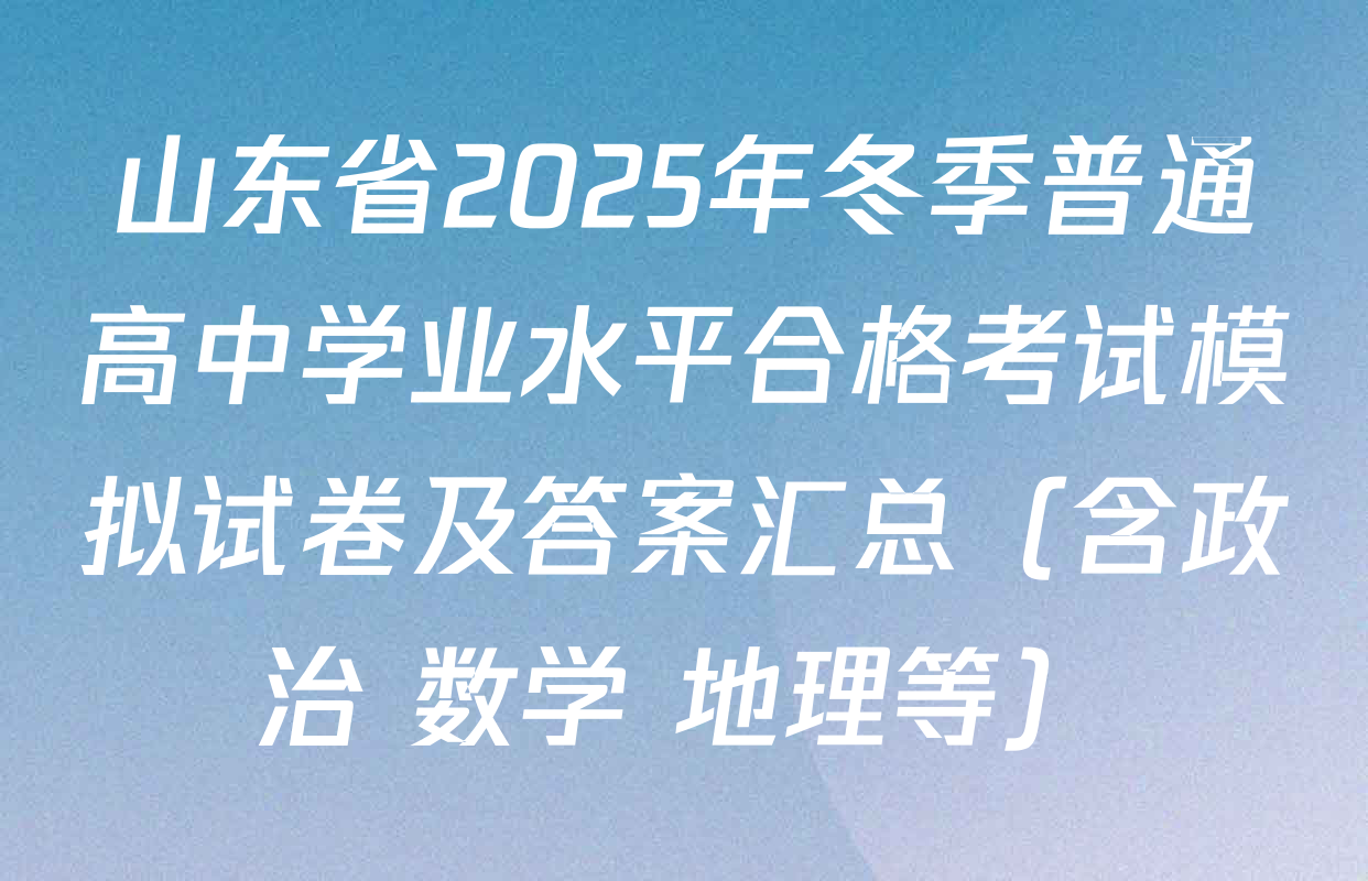 山东省2025年冬季普通高中学业水平合格考试模拟试卷及答案汇总（含政治 数学 地理等）