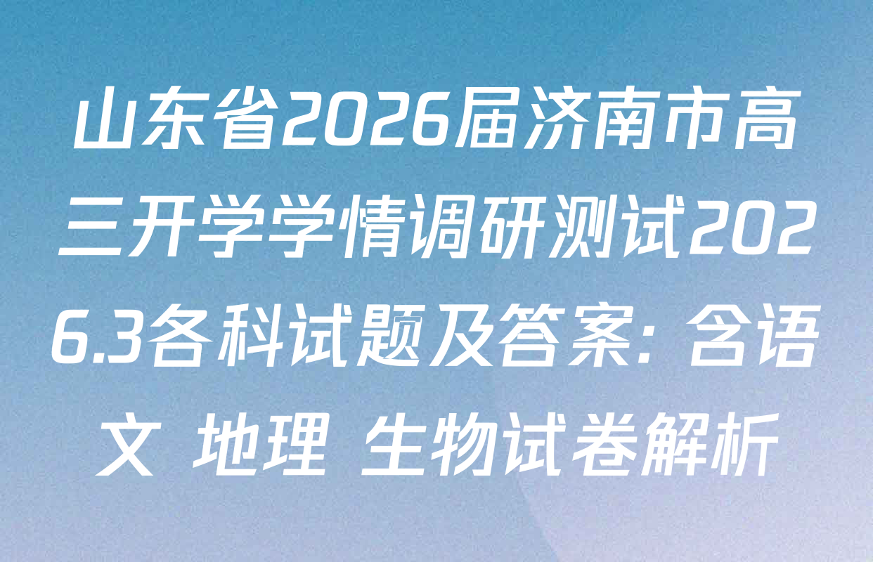 山东省2026届济南市高三开学学情调研测试2026.3各科试题及答案: 含语文 地理 生物试卷解析