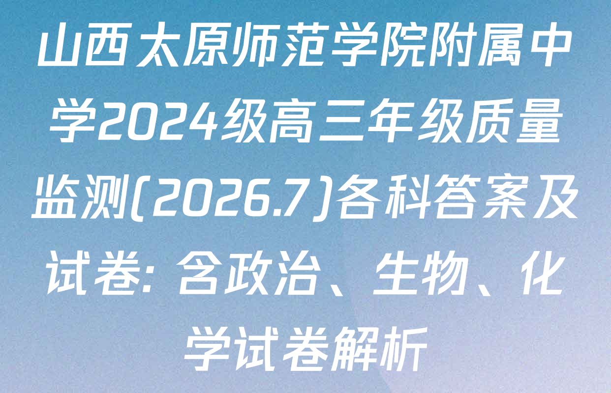山西太原师范学院附属中学2024级高三年级质量监测(2026.7)各科答案及试卷: 含政治、生物、化学试卷解析
