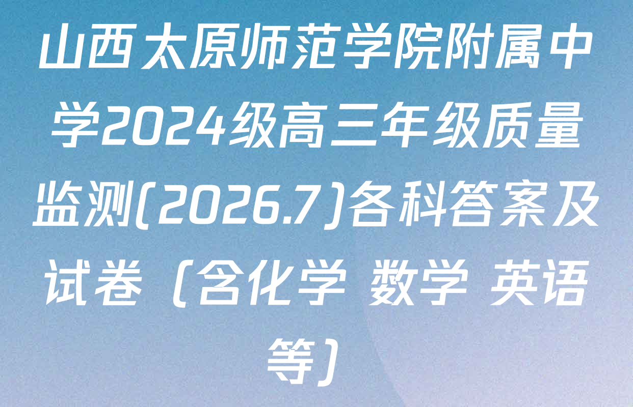山西太原师范学院附属中学2024级高三年级质量监测(2026.7)各科答案及试卷（含化学 数学 英语等）