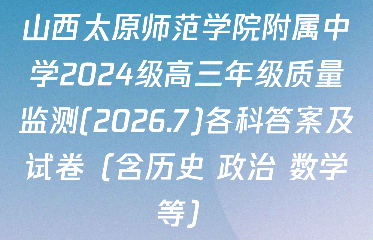 山西太原师范学院附属中学2024级高三年级质量监测(2026.7)各科答案及试卷（含历史 政治 数学等）