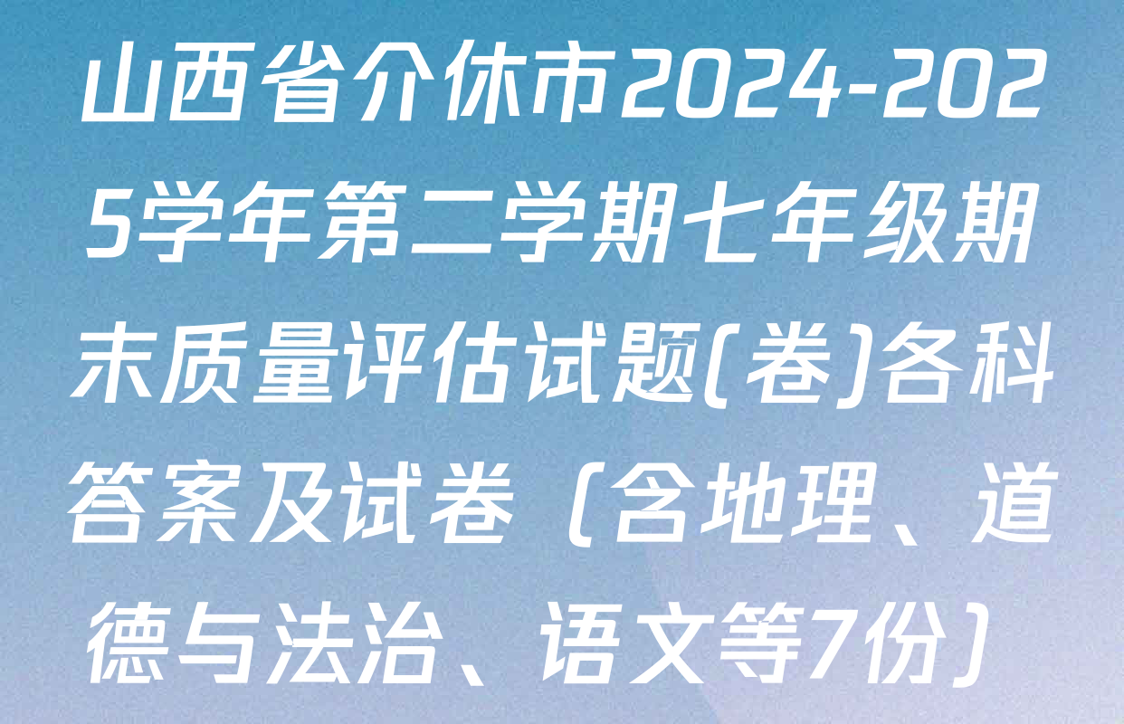 山西省介休市2024-2025学年第二学期七年级期末质量评估试题(卷)各科答案及试卷（含地理、道德与法治、语文等7份）
