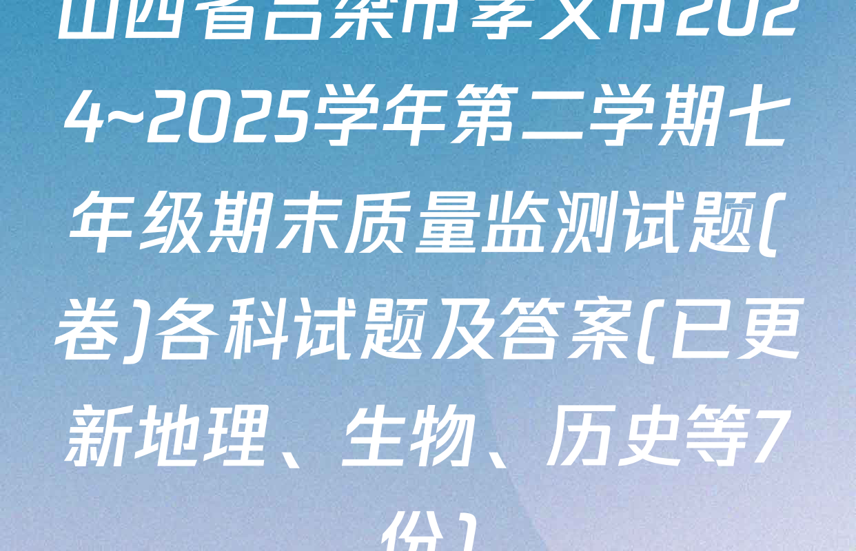 山西省吕梁市孝义市2024~2025学年第二学期七年级期末质量监测试题(卷)各科试题及答案(已更新地理、生物、历史等7份)