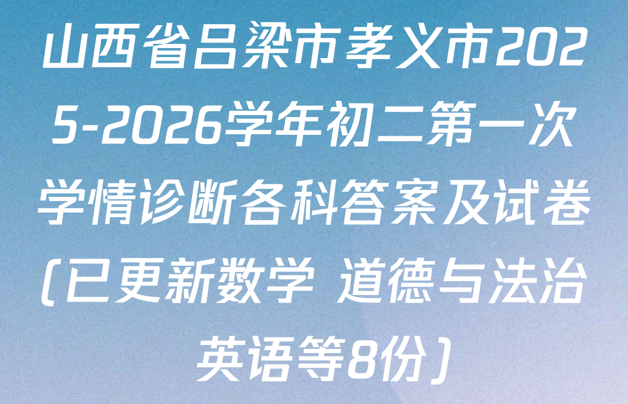 山西省吕梁市孝义市2025-2026学年初二第一次学情诊断各科答案及试卷(已更新数学 道德与法治 英语等8份)