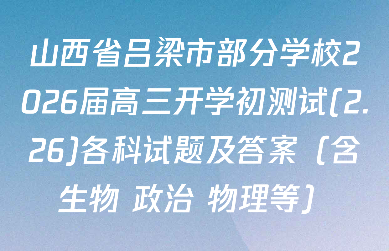 山西省吕梁市部分学校2026届高三开学初测试(2.26)各科试题及答案（含生物 政治 物理等）