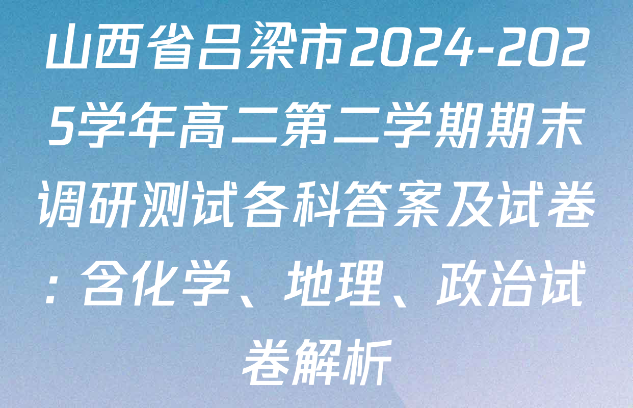 山西省吕梁市2024-2025学年高二第二学期期末调研测试各科答案及试卷: 含化学、地理、政治试卷解析