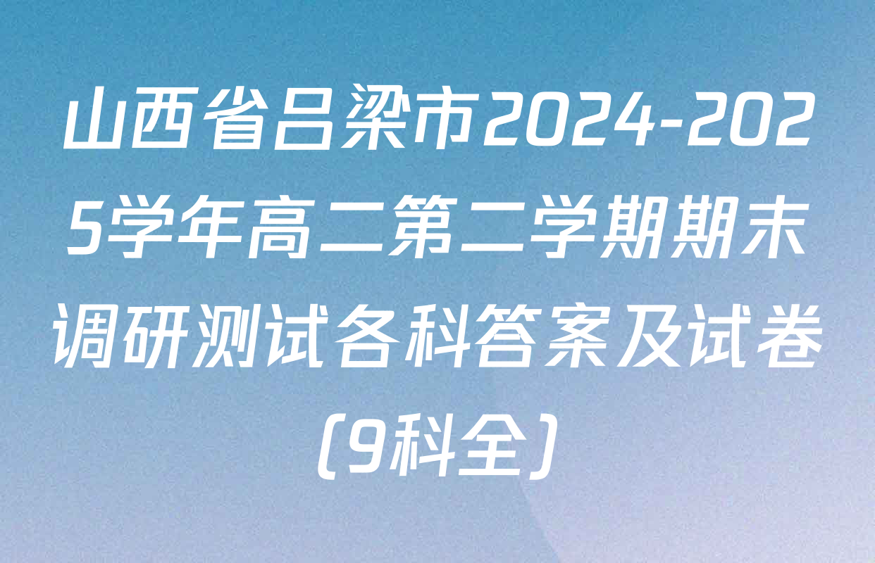 山西省吕梁市2024-2025学年高二第二学期期末调研测试各科答案及试卷（9科全）