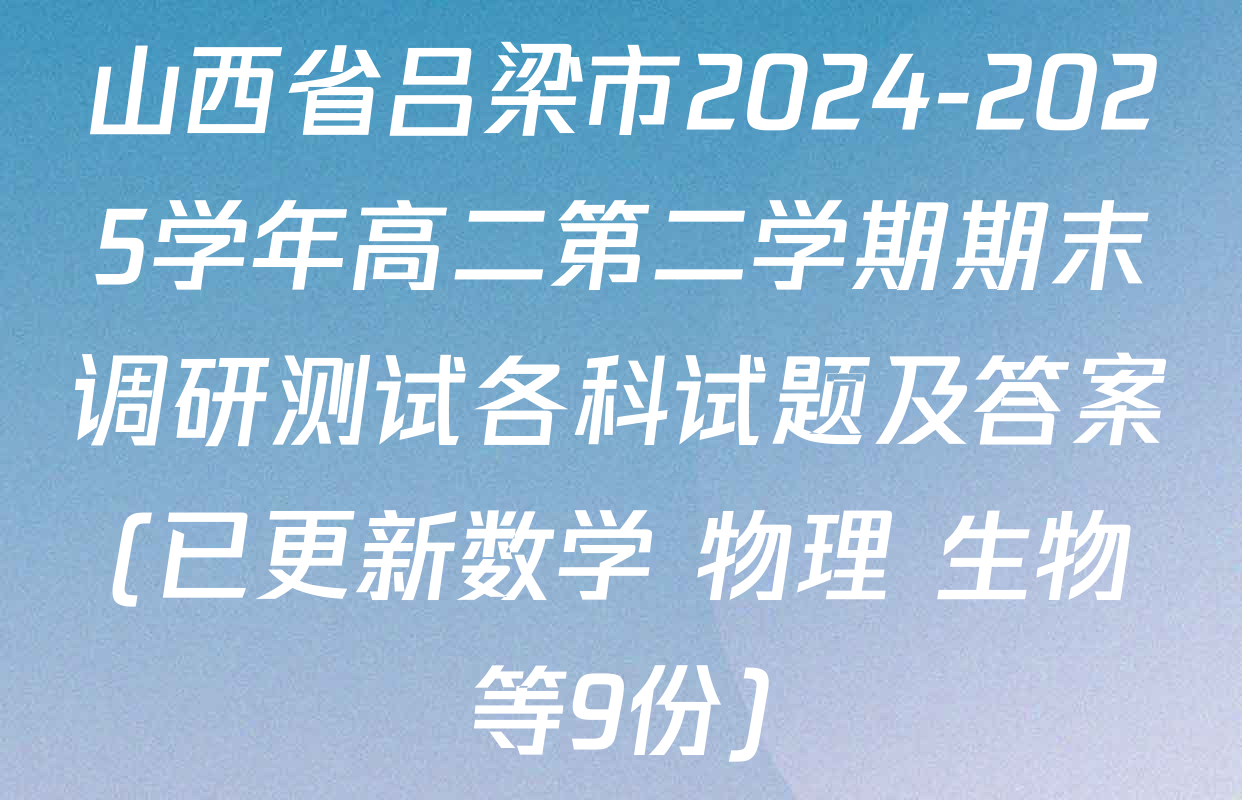 山西省吕梁市2024-2025学年高二第二学期期末调研测试各科试题及答案(已更新数学 物理 生物等9份)