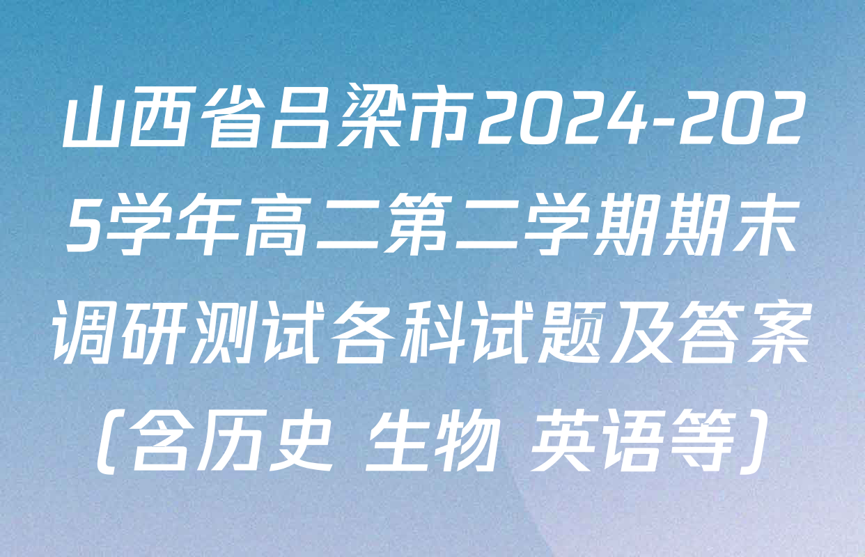 山西省吕梁市2024-2025学年高二第二学期期末调研测试各科试题及答案（含历史 生物 英语等）