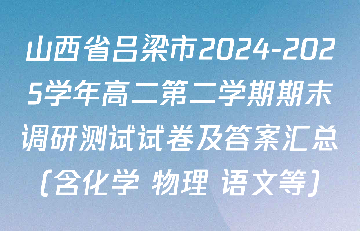 山西省吕梁市2024-2025学年高二第二学期期末调研测试试卷及答案汇总（含化学 物理 语文等）