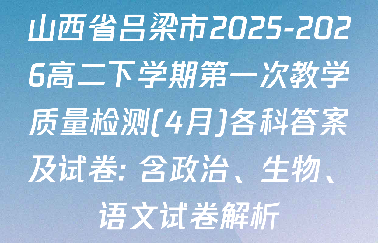 山西省吕梁市2025-2026高二下学期第一次教学质量检测(4月)各科答案及试卷: 含政治、生物、语文试卷解析
