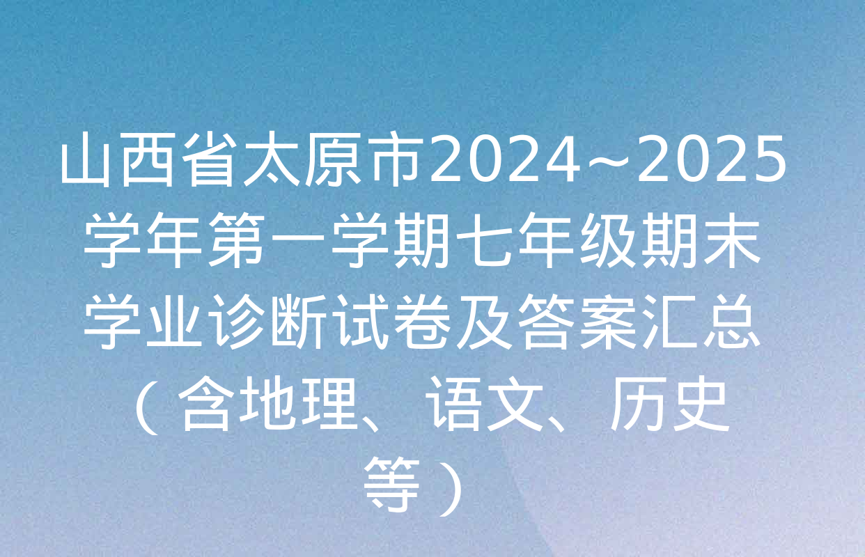 山西省太原市2024~2025学年第一学期七年级期末学业诊断试卷及答案汇总（含地理、语文、历史等）