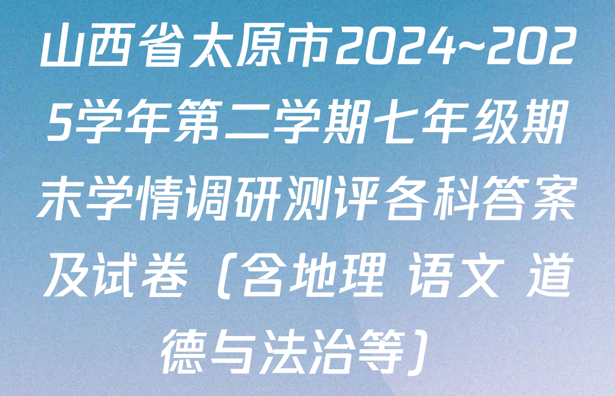 山西省太原市2024~2025学年第二学期七年级期末学情调研测评各科答案及试卷（含地理 语文 道德与法治等）