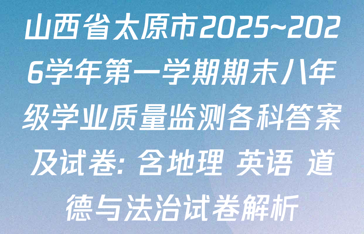山西省太原市2025~2026学年第一学期期末八年级学业质量监测各科答案及试卷: 含地理 英语 道德与法治试卷解析