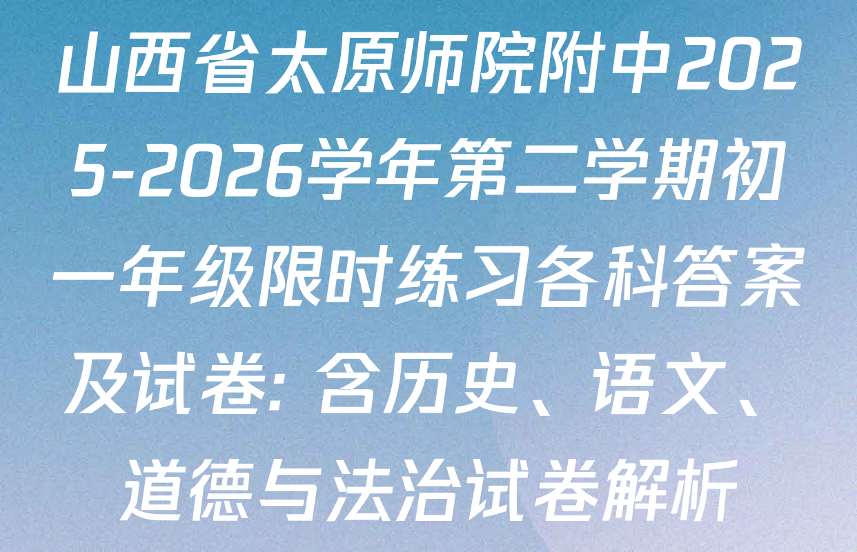 山西省太原师院附中2025-2026学年第二学期初一年级限时练习各科答案及试卷: 含历史、语文、道德与法治试卷解析
