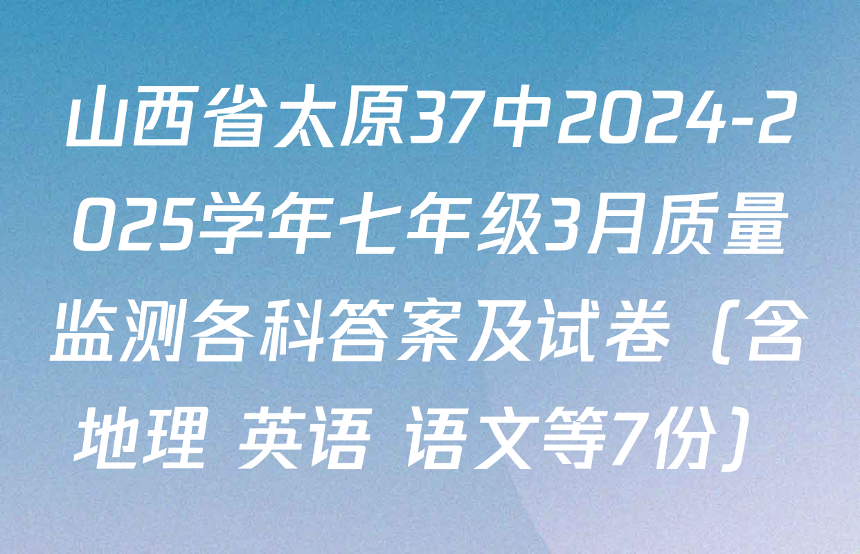山西省太原37中2024-2025学年七年级3月质量监测各科答案及试卷（含地理 英语 语文等7份）