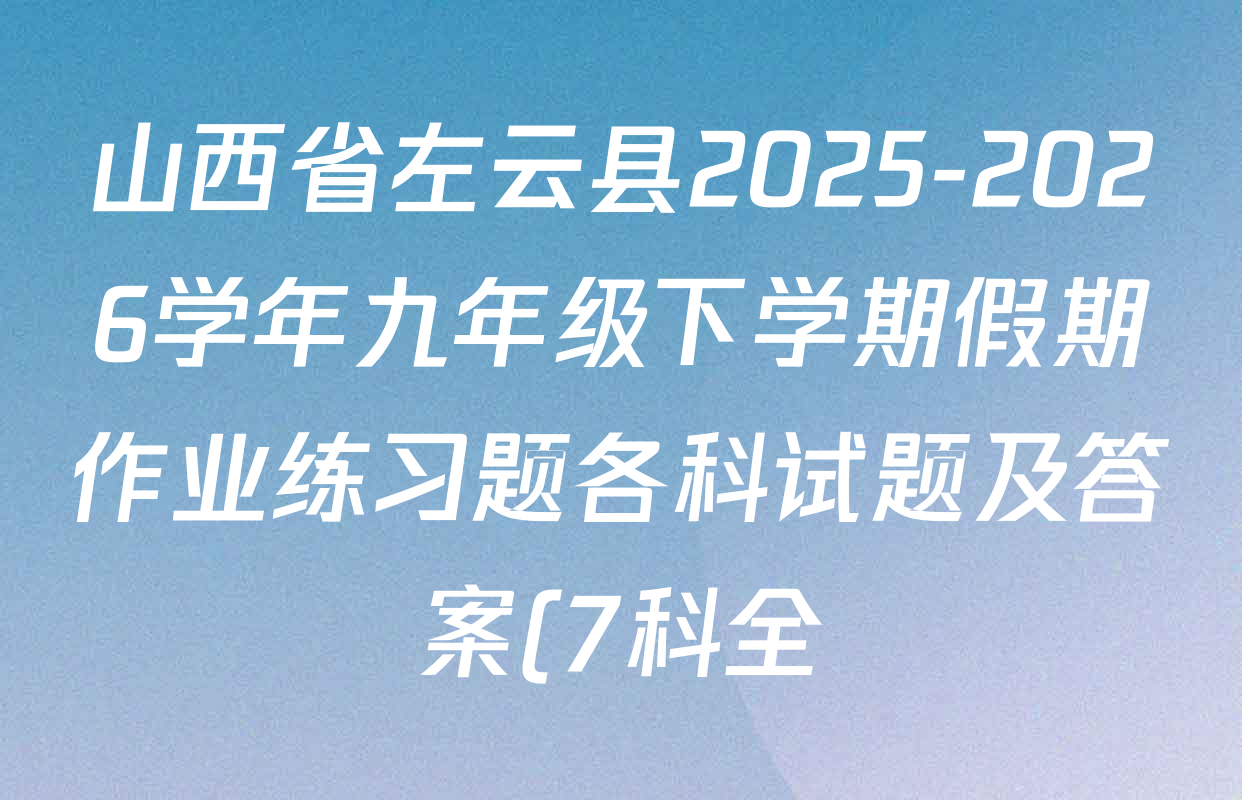 山西省左云县2025-2026学年九年级下学期假期作业练习题各科试题及答案(7科全)
