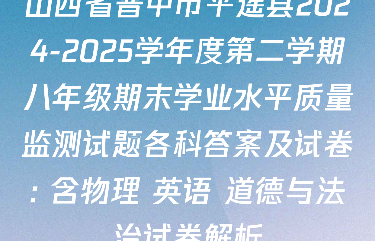 山西省晋中市平遥县2024-2025学年度第二学期八年级期末学业水平质量监测试题各科答案及试卷: 含物理 英语 道德与法治试卷解析