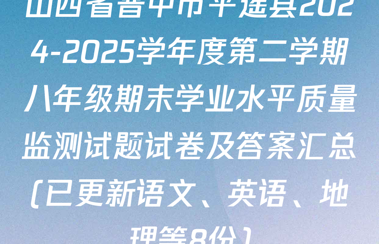 山西省晋中市平遥县2024-2025学年度第二学期八年级期末学业水平质量监测试题试卷及答案汇总(已更新语文、英语、地理等8份)