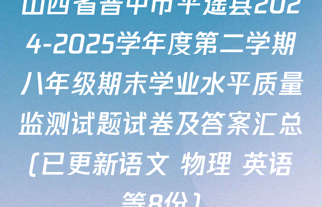 山西省晋中市平遥县2024-2025学年度第二学期八年级期末学业水平质量监测试题试卷及答案汇总(已更新语文 物理 英语等8份)