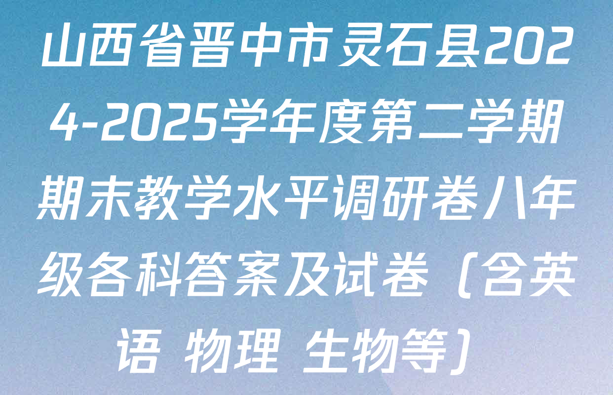 山西省晋中市灵石县2024-2025学年度第二学期期末教学水平调研卷八年级各科答案及试卷（含英语 物理 生物等）