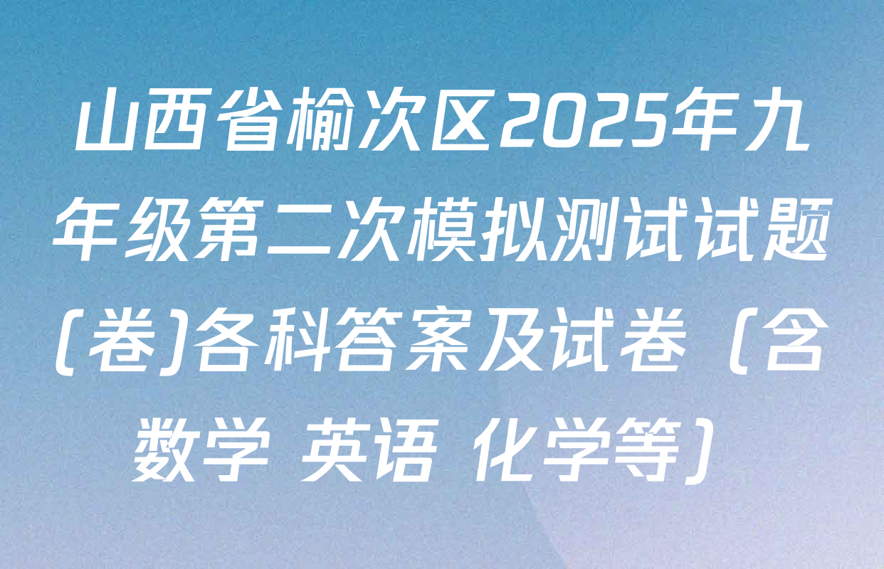 山西省榆次区2025年九年级第二次模拟测试试题(卷)各科答案及试卷（含数学 英语 化学等）