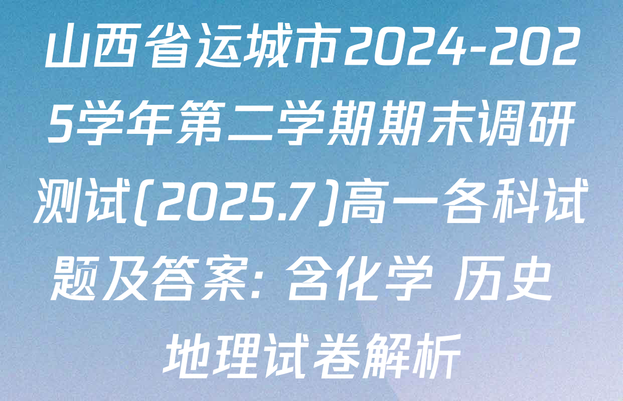 山西省运城市2024-2025学年第二学期期末调研测试(2025.7)高一各科试题及答案: 含化学 历史 地理试卷解析