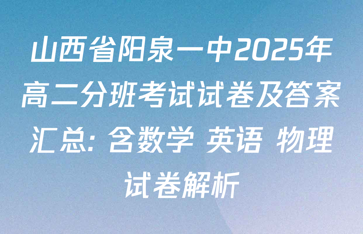 山西省阳泉一中2025年高二分班考试试卷及答案汇总: 含数学 英语 物理试卷解析