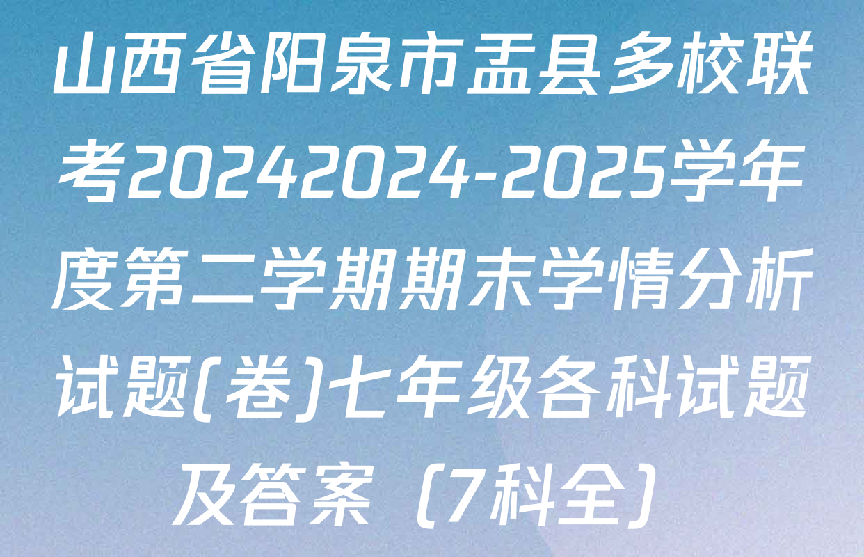 山西省阳泉市盂县多校联考20242024-2025学年度第二学期期末学情分析试题(卷)七年级各科试题及答案（7科全）