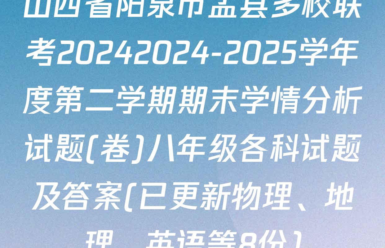 山西省阳泉市盂县多校联考20242024-2025学年度第二学期期末学情分析试题(卷)八年级各科试题及答案(已更新物理、地理、英语等8份)