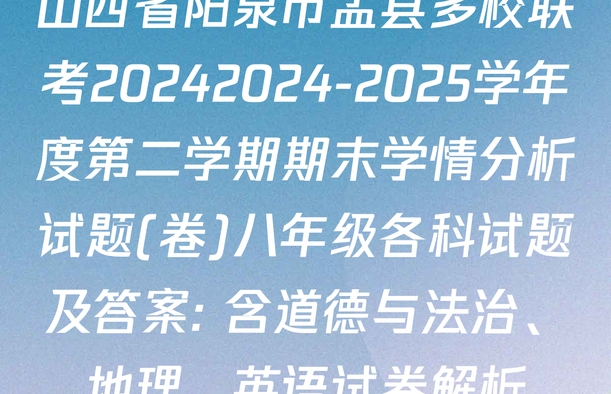 山西省阳泉市盂县多校联考20242024-2025学年度第二学期期末学情分析试题(卷)八年级各科试题及答案: 含道德与法治、地理、英语试卷解析