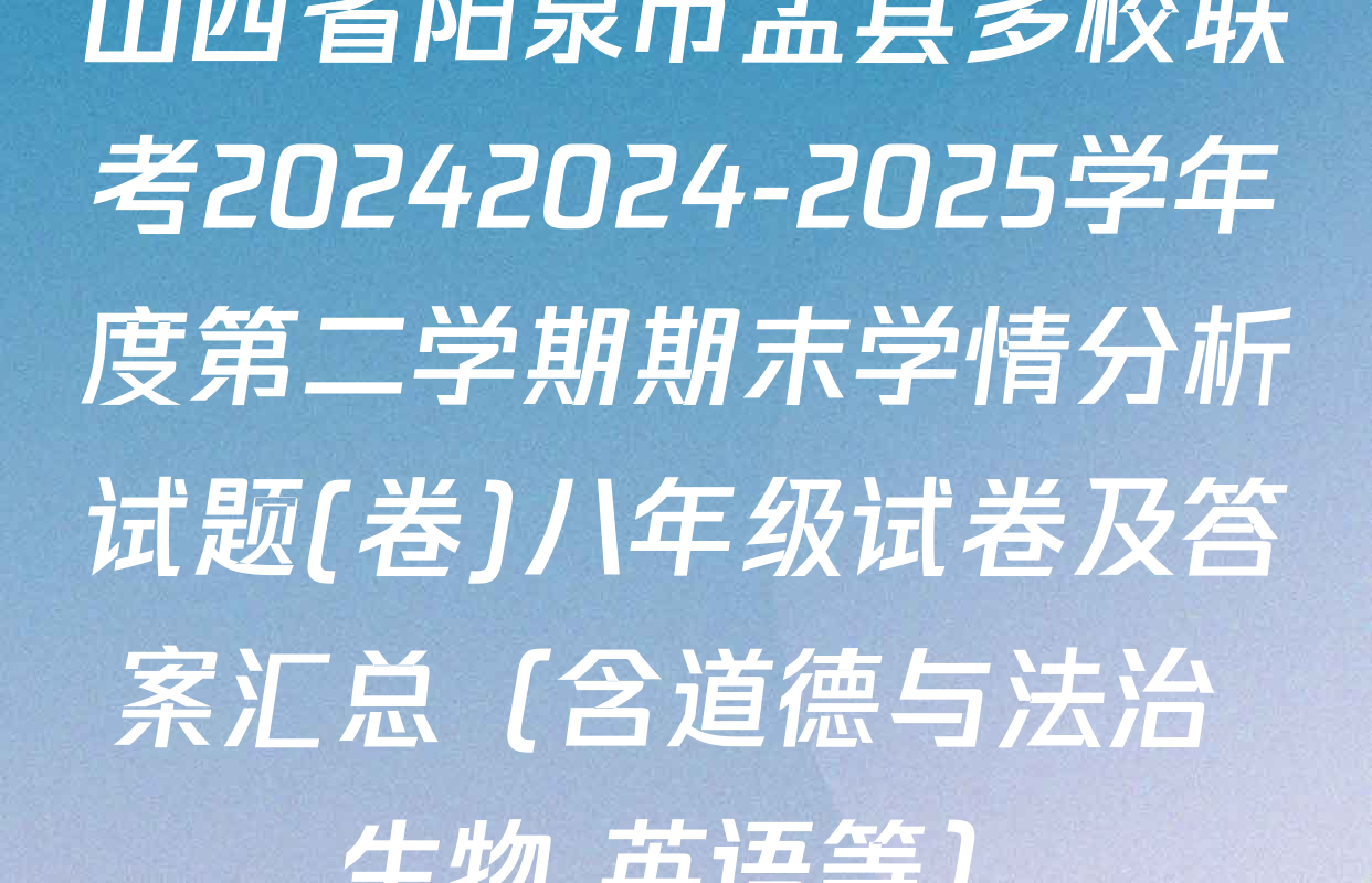 山西省阳泉市盂县多校联考20242024-2025学年度第二学期期末学情分析试题(卷)八年级试卷及答案汇总（含道德与法治 生物 英语等）
