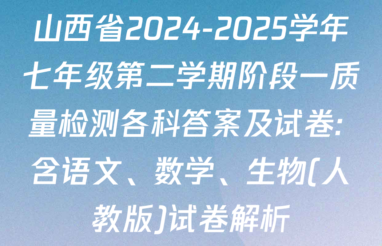 山西省2024-2025学年七年级第二学期阶段一质量检测各科答案及试卷: 含语文、数学、生物(人教版)试卷解析