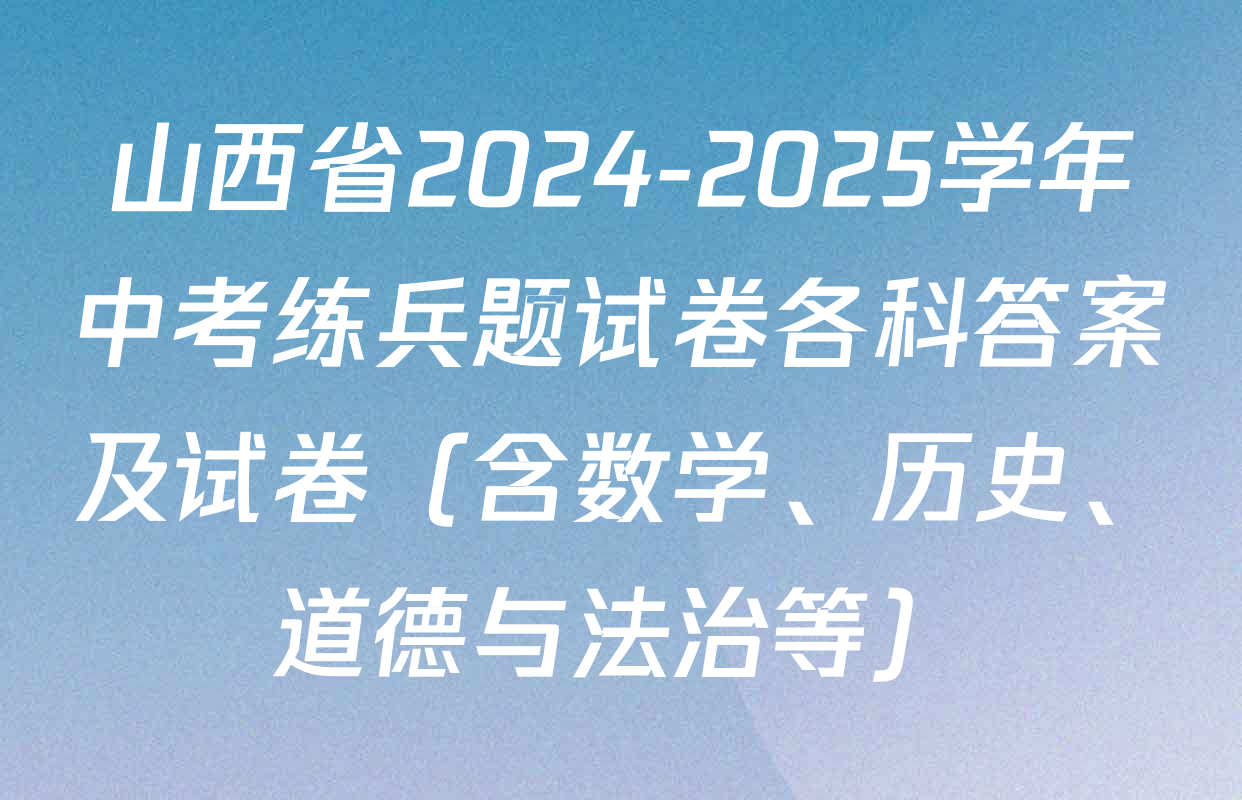 山西省2024-2025学年中考练兵题试卷各科答案及试卷（含数学、历史、道德与法治等）