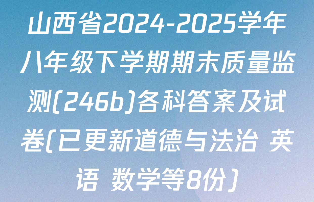 山西省2024-2025学年八年级下学期期末质量监测(246b)各科答案及试卷(已更新道德与法治 英语 数学等8份)
