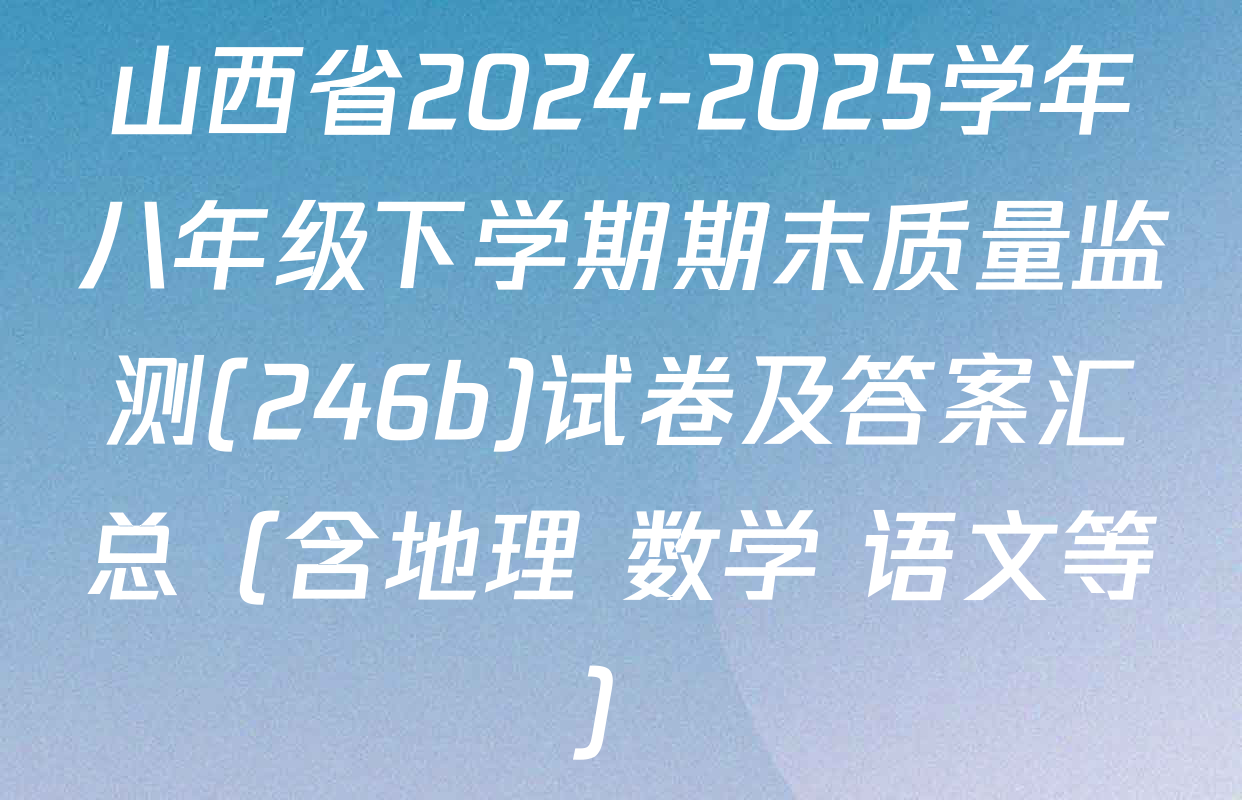 山西省2024-2025学年八年级下学期期末质量监测(246b)试卷及答案汇总（含地理 数学 语文等）