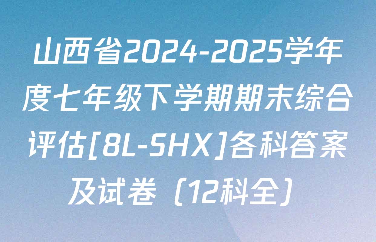 山西省2024-2025学年度七年级下学期期末综合评估[8L-SHX]各科答案及试卷（12科全）