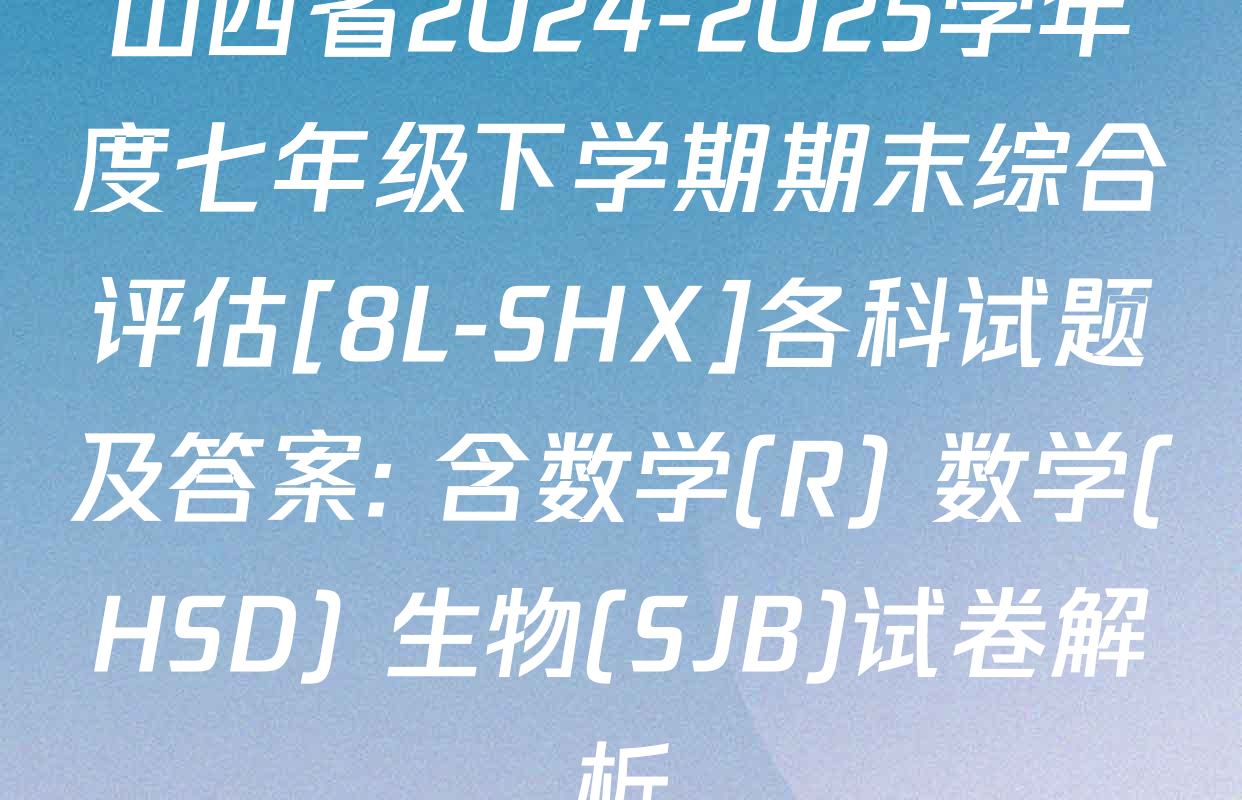 山西省2024-2025学年度七年级下学期期末综合评估[8L-SHX]各科试题及答案: 含数学(R) 数学(HSD) 生物(SJB)试卷解析
