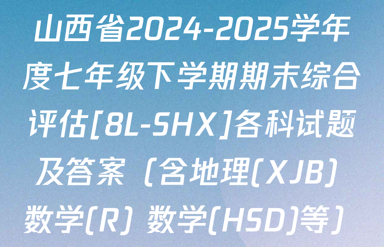 山西省2024-2025学年度七年级下学期期末综合评估[8L-SHX]各科试题及答案（含地理(XJB) 数学(R) 数学(HSD)等）