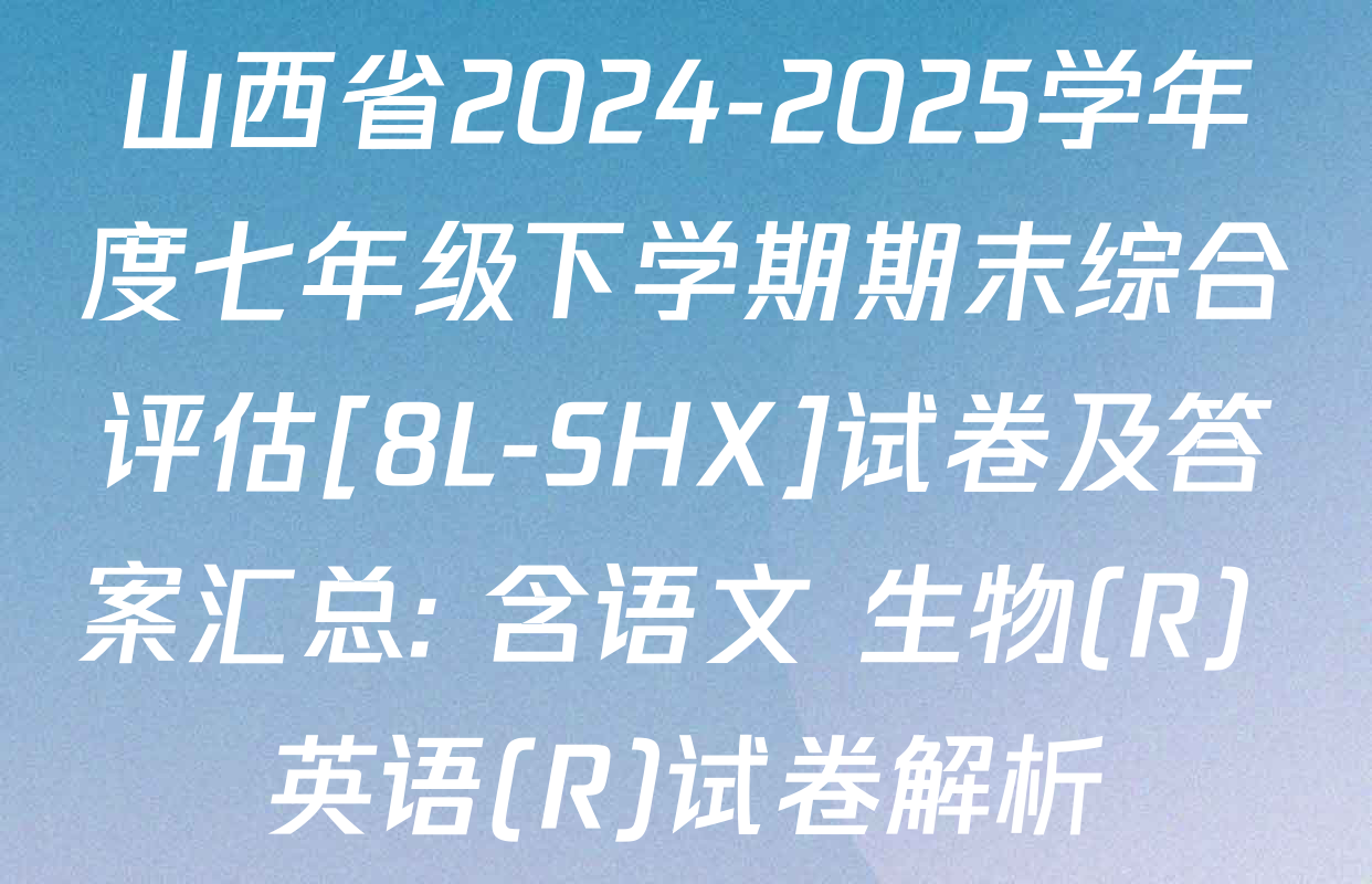 山西省2024-2025学年度七年级下学期期末综合评估[8L-SHX]试卷及答案汇总: 含语文 生物(R) 英语(R)试卷解析