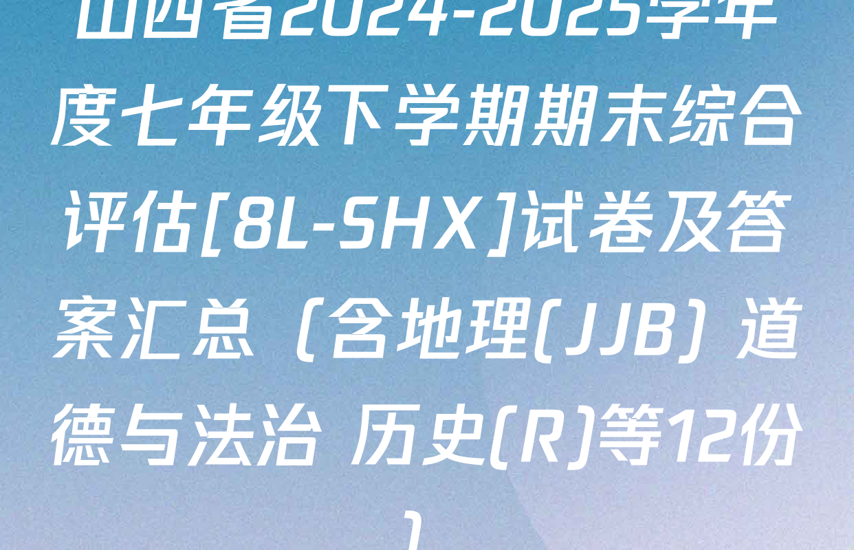 山西省2024-2025学年度七年级下学期期末综合评估[8L-SHX]试卷及答案汇总（含地理(JJB) 道德与法治 历史(R)等12份）