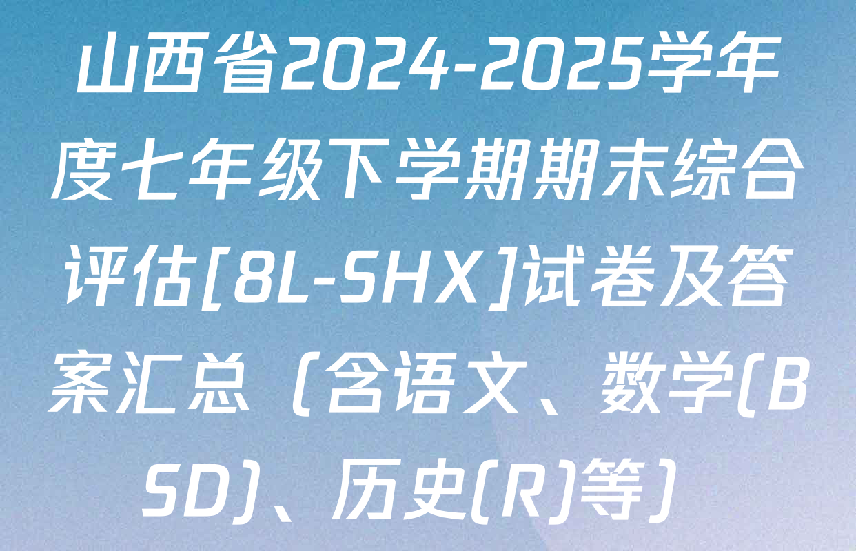 山西省2024-2025学年度七年级下学期期末综合评估[8L-SHX]试卷及答案汇总（含语文、数学(BSD)、历史(R)等）